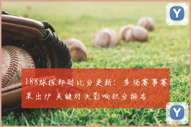 188球探即时比分更新：多场赛事赛果出炉 关键对决影响积分排名