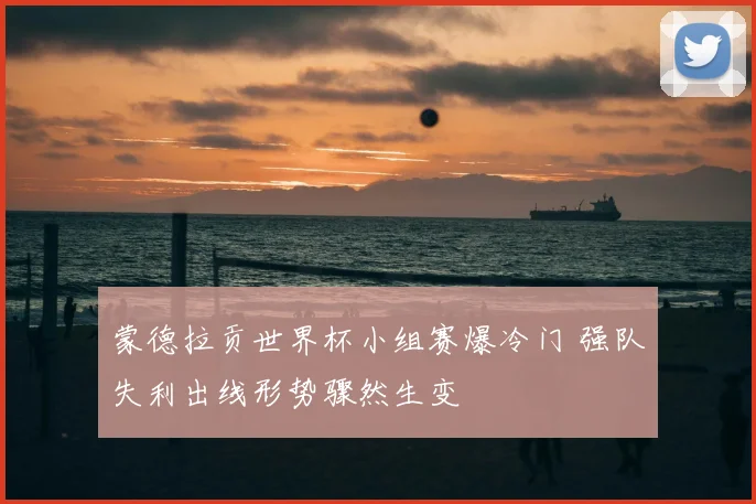 蒙德拉贡世界杯小组赛爆冷门 强队失利出线形势骤然生变