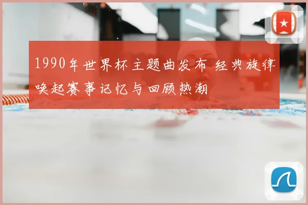 1990年世界杯主题曲发布 经典旋律唤起赛事记忆与回顾热潮