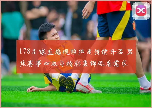 178足球直播视频热度持续升温 聚焦赛事回放与精彩集锦观看需求