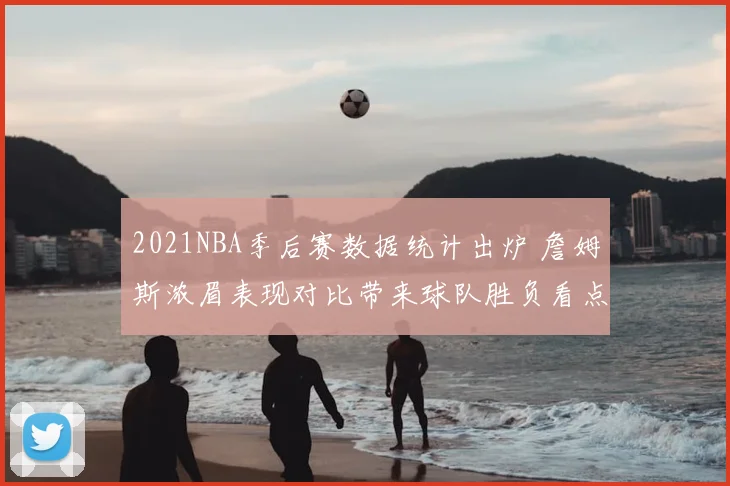 2021NBA季后赛数据统计出炉 詹姆斯浓眉表现对比带来球队胜负看点