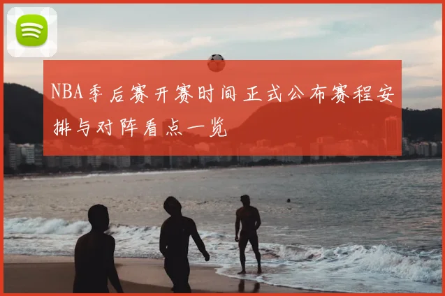 NBA季后赛开赛时间正式公布赛程安排与对阵看点一览