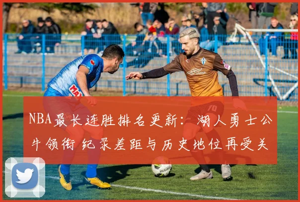 NBA最长连胜排名更新：湖人勇士公牛领衔 纪录差距与历史地位再受关注