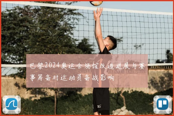 巴黎2024奥运会场馆改造进展与赛事筹备对运动员备战影响