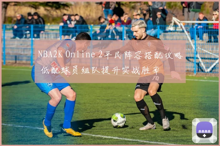 NBA2K Online 2平民阵容搭配攻略 低配球员组队提升实战胜率