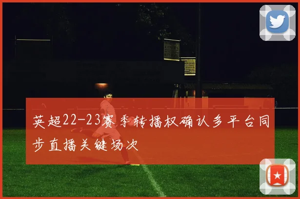 英超22-23赛季转播权确认多平台同步直播关键场次