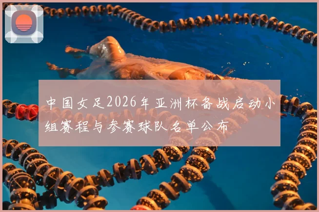 中国女足2026年亚洲杯备战启动小组赛程与参赛球队名单公布