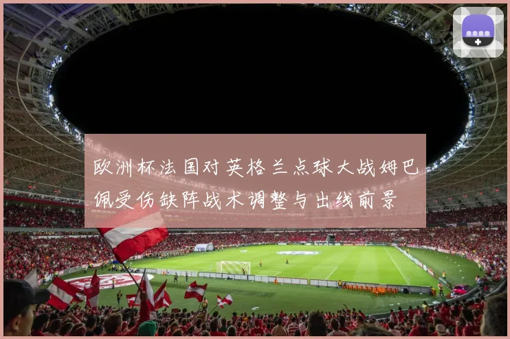 欧洲杯法国对英格兰点球大战姆巴佩受伤缺阵战术调整与出线前景
