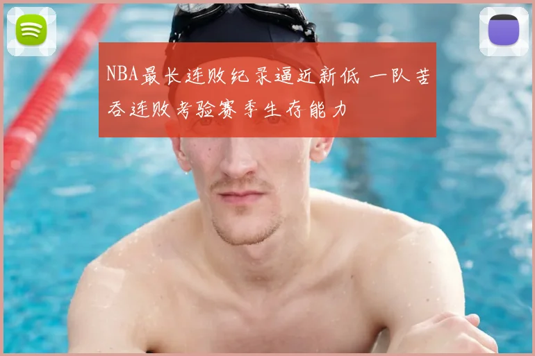 NBA最长连败纪录逼近新低 一队苦吞连败考验赛季生存能力