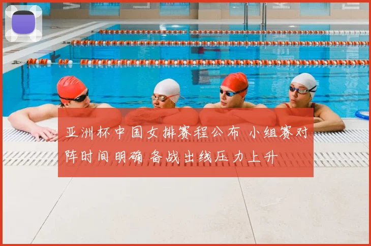 亚洲杯中国女排赛程公布 小组赛对阵时间明确 备战出线压力上升