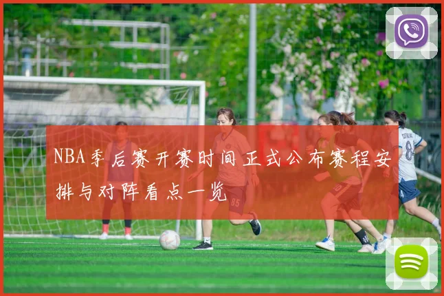 NBA季后赛开赛时间正式公布赛程安排与对阵看点一览