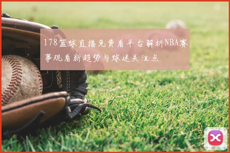 178篮球直播免费看平台解析NBA赛事观看新趋势与球迷关注点