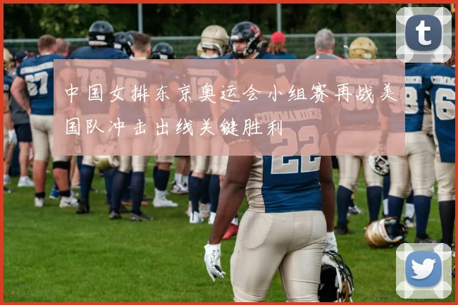 中国女排东京奥运会小组赛再战美国队冲击出线关键胜利