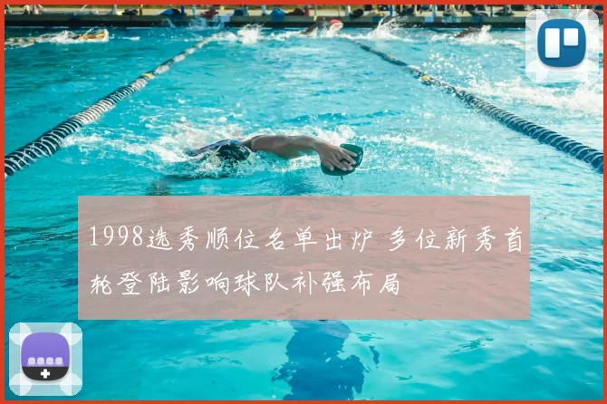 1998选秀顺位名单出炉 多位新秀首轮登陆影响球队补强布局