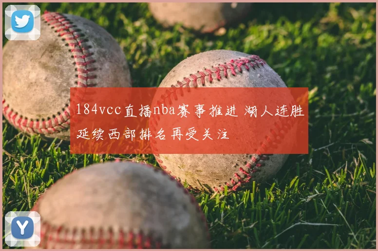 184vcc直播nba赛事推进 湖人连胜延续西部排名再受关注