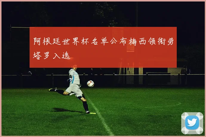 阿根廷世界杯名单公布梅西领衔劳塔罗入选