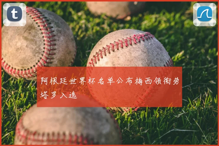 阿根廷世界杯名单公布梅西领衔劳塔罗入选