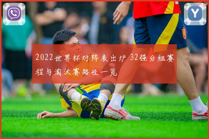 2022世界杯对阵表出炉 32强分组赛程与淘汰赛路径一览