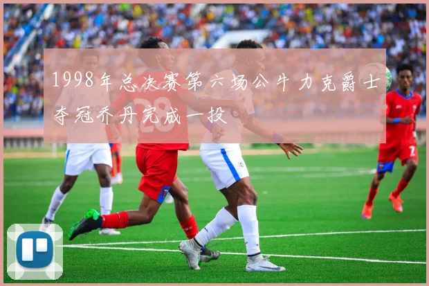 1998年总决赛第六场公牛力克爵士夺冠乔丹完成一投