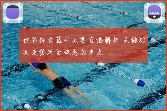 世界杯女篮半决赛直播解析 关键对决走势及晋级悬念看点