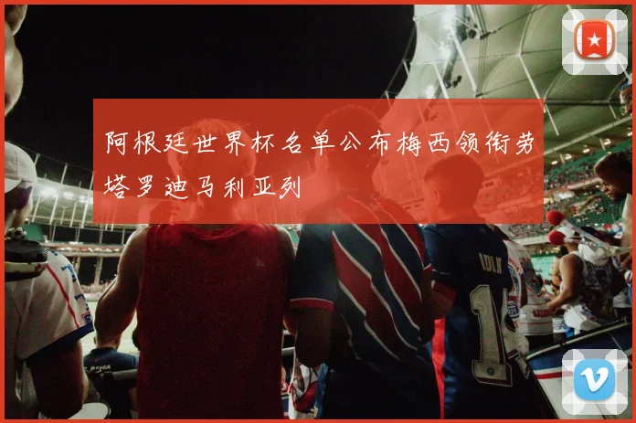 阿根廷世界杯名单公布梅西领衔劳塔罗迪马利亚列