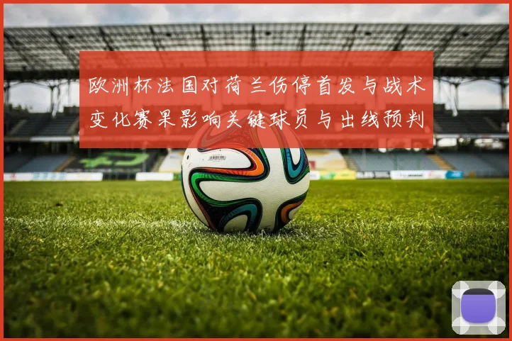 欧洲杯法国对荷兰伤停首发与战术变化赛果影响关键球员与出线预判