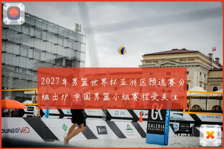 2027年男篮世界杯亚洲区预选赛分组出炉 中国男篮小组赛程受关注