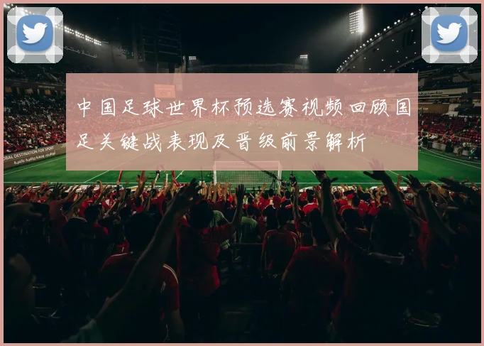 中国足球世界杯预选赛视频回顾国足关键战表现及晋级前景解析
