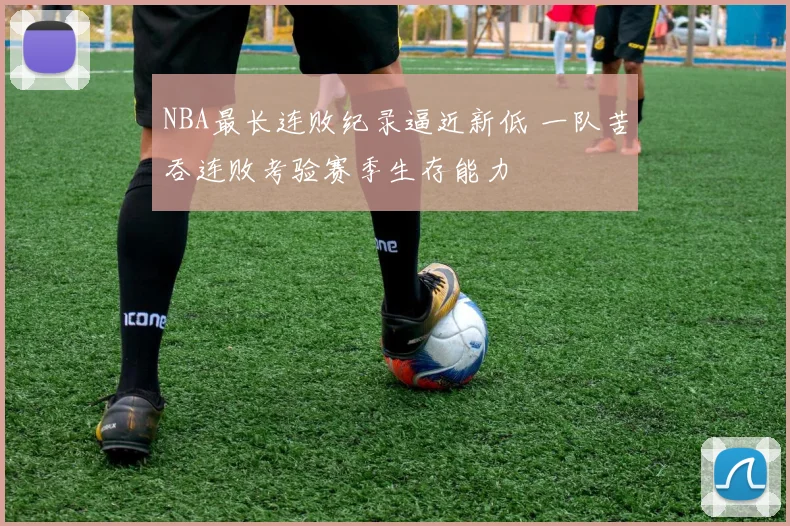 NBA最长连败纪录逼近新低 一队苦吞连败考验赛季生存能力