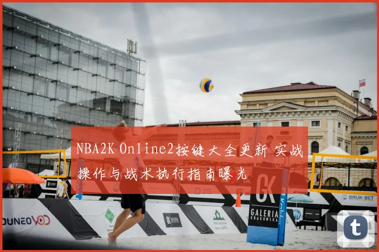 NBA2K Online2按键大全更新 实战操作与战术执行指南曝光