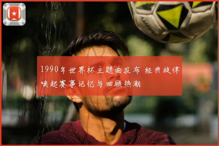 1990年世界杯主题曲发布 经典旋律唤起赛事记忆与回顾热潮