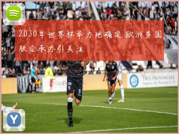 2030年世界杯举办地确定 欧洲多国联合承办引关注