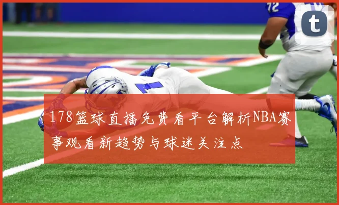 178篮球直播免费看平台解析NBA赛事观看新趋势与球迷关注点