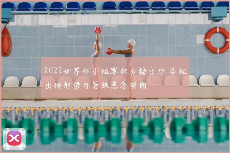 2022世界杯小组赛积分榜出炉 各组出线形势与晋级悬念明朗