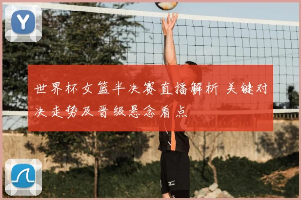 世界杯女篮半决赛直播解析 关键对决走势及晋级悬念看点
