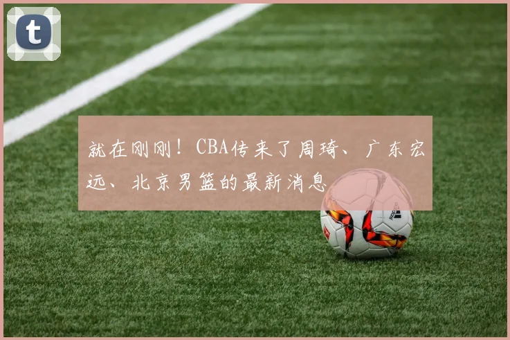 就在刚刚！CBA传来了周琦、广东宏远、北京男篮的最新消息