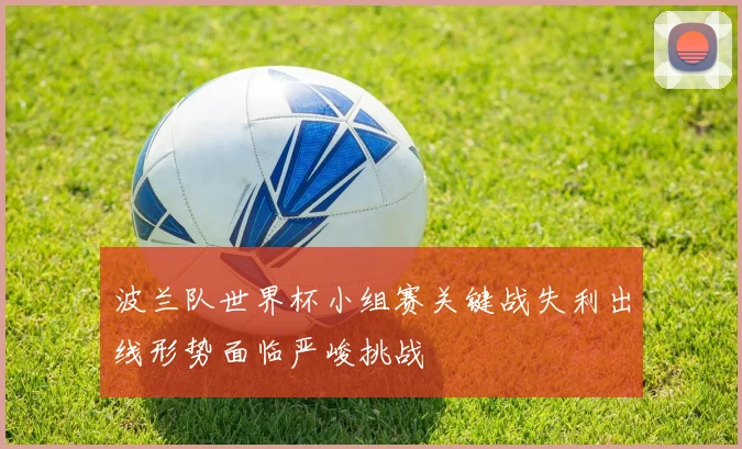 波兰队世界杯小组赛关键战失利出线形势面临严峻挑战