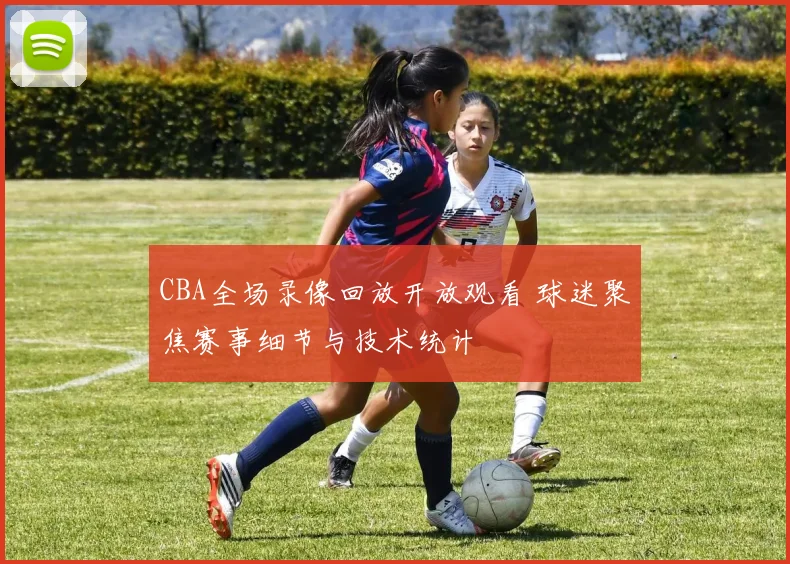 CBA全场录像回放开放观看 球迷聚焦赛事细节与技术统计