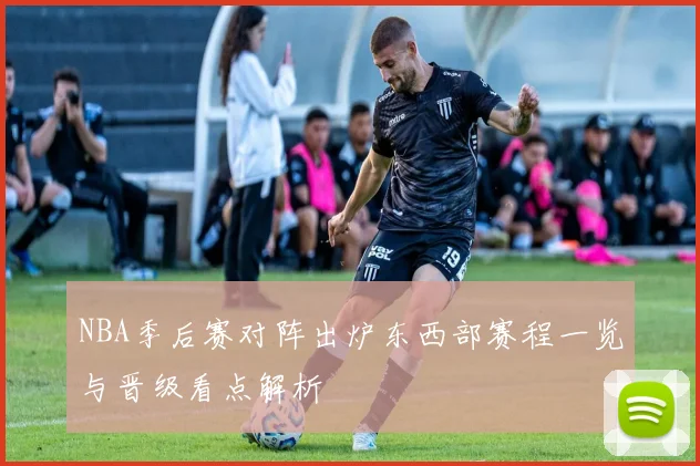 NBA季后赛对阵出炉东西部赛程一览与晋级看点解析