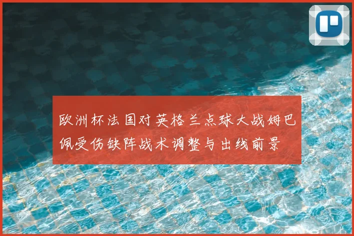 欧洲杯法国对英格兰点球大战姆巴佩受伤缺阵战术调整与出线前景