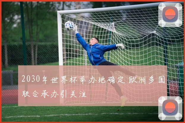 2030年世界杯举办地确定 欧洲多国联合承办引关注