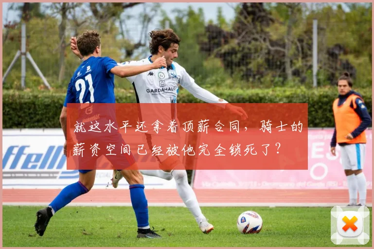 就这水平还拿着顶薪合同，骑士的薪资空间已经被他完全锁死了？