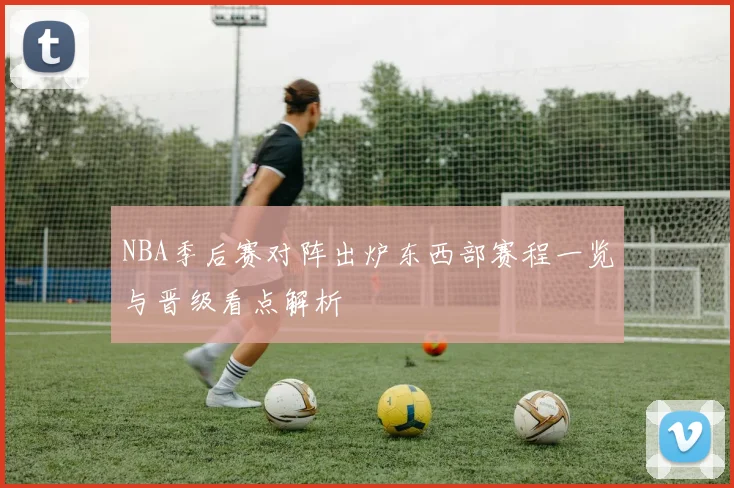 NBA季后赛对阵出炉东西部赛程一览与晋级看点解析