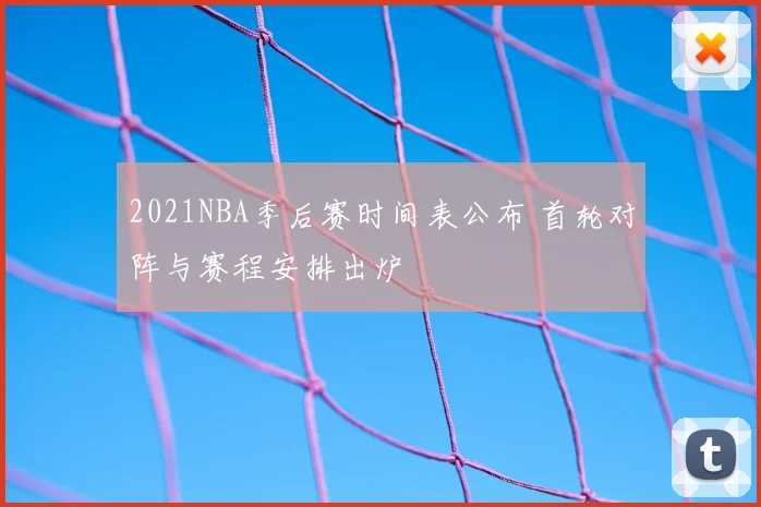 2021NBA季后赛时间表公布 首轮对阵与赛程安排出炉