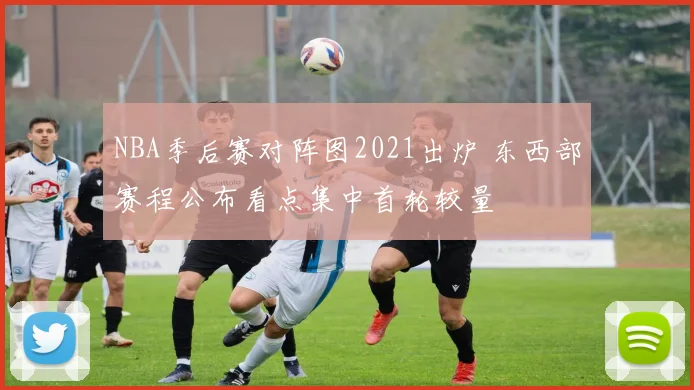 NBA季后赛对阵图2021出炉 东西部赛程公布看点集中首轮较量