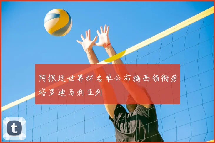 阿根廷世界杯名单公布梅西领衔劳塔罗迪马利亚列