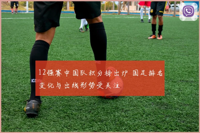 12强赛中国队积分榜出炉 国足排名变化与出线形势受关注