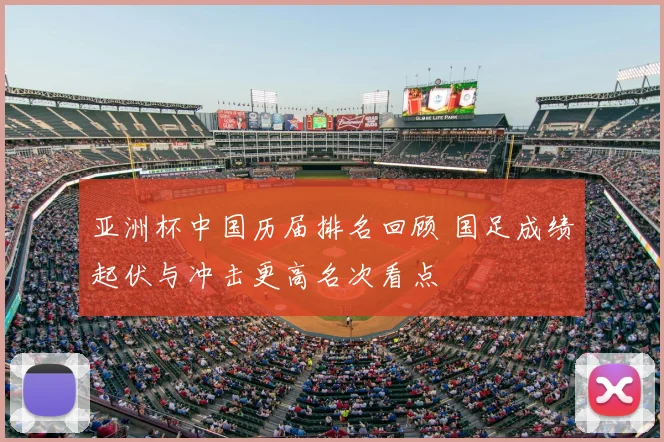 亚洲杯中国历届排名回顾 国足成绩起伏与冲击更高名次看点