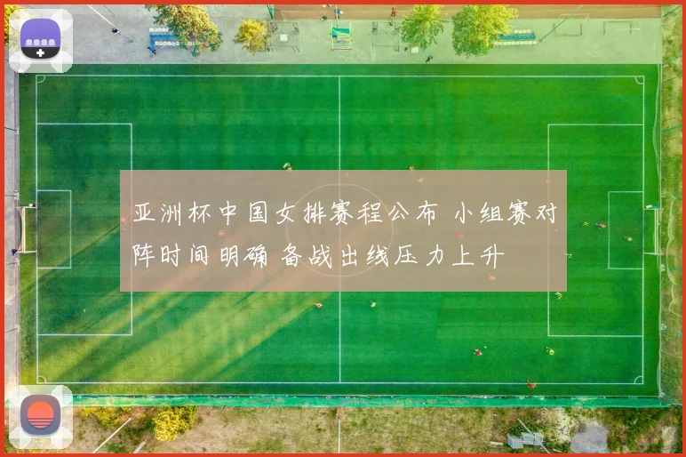 亚洲杯中国女排赛程公布 小组赛对阵时间明确 备战出线压力上升