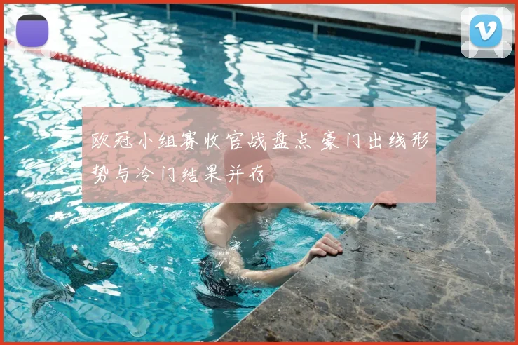 欧冠小组赛收官战盘点 豪门出线形势与冷门结果并存